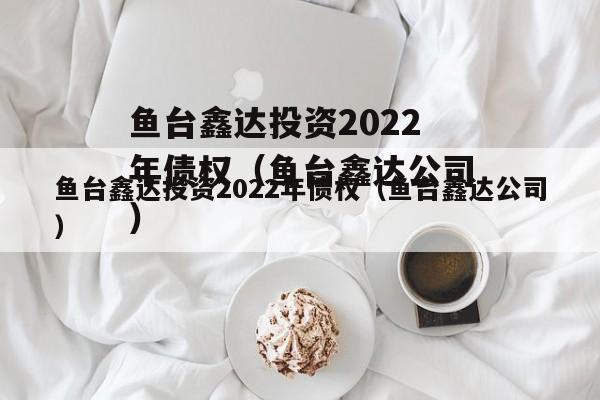 鱼台鑫达投资2022年债权（鱼台鑫达公司）