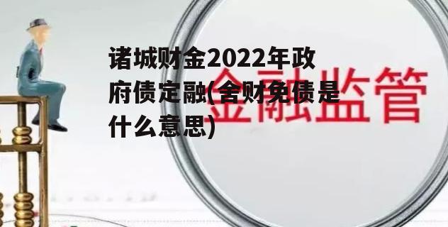 诸城财金2022年政府债定融(舍财免债是什么意思)