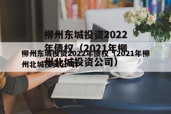 柳州东城投资2022年债权（2021年柳州北城投资公司）