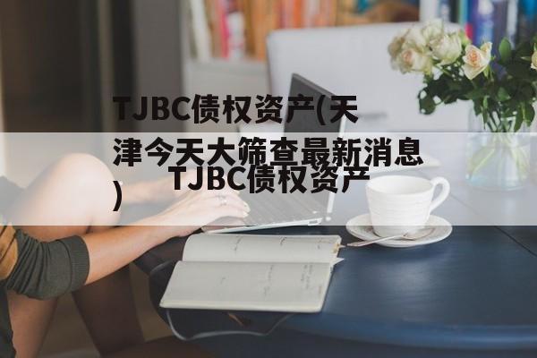 TJBC债权资产(天津今天大筛查最新消息)