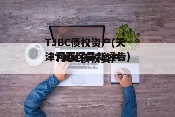 TJBC债权资产(天津河西区最新通告)