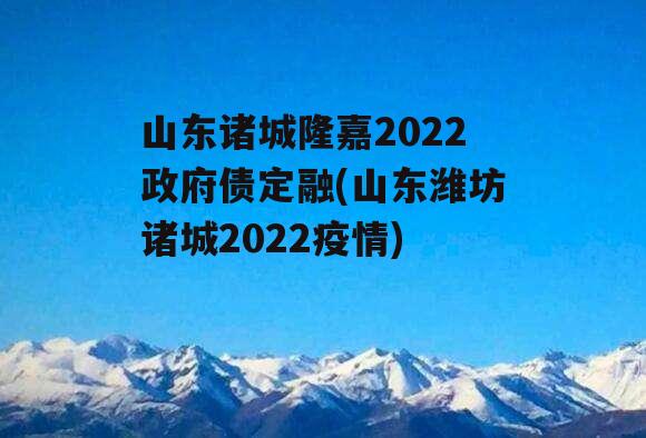 山东诸城隆嘉2022政府债定融(山东潍坊诸城2022疫情)